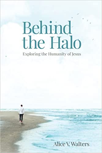 Behind the Halo: Exploring the Humanity of Jesus by Alice V. Walters